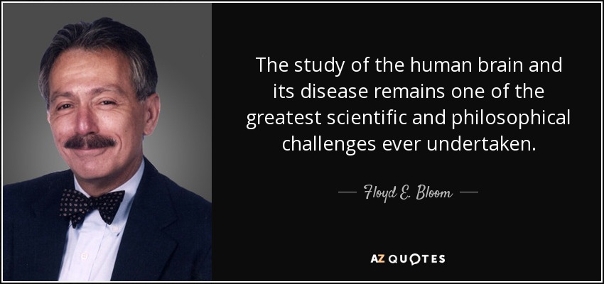 The study of the human brain and its disease remains one of the greatest scientific and philosophical challenges ever undertaken. - Floyd E. Bloom