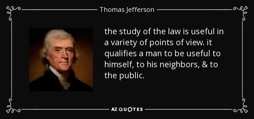 the study of the law is useful in a variety of points of view. it qualifies a man to be useful to himself, to his neighbors, & to the public. - Thomas Jefferson