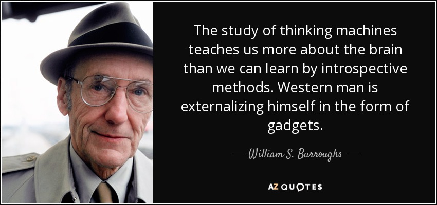 The study of thinking machines teaches us more about the brain than we can learn by introspective methods. Western man is externalizing himself in the form of gadgets. - William S. Burroughs