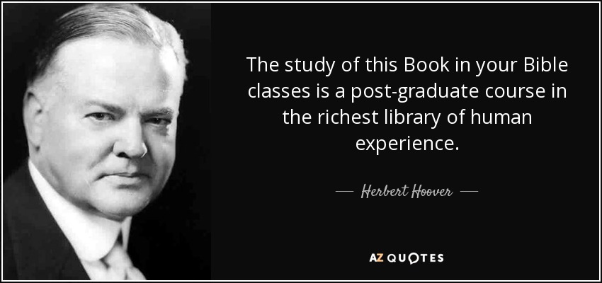 The study of this Book in your Bible classes is a post-graduate course in the richest library of human experience. - Herbert Hoover