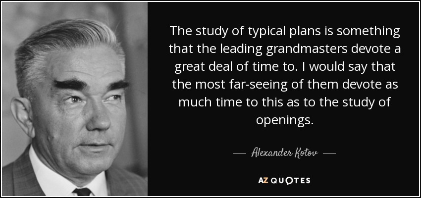 The study of typical plans is something that the leading grandmasters devote a great deal of time to. I would say that the most far-seeing of them devote as much time to this as to the study of openings. - Alexander Kotov