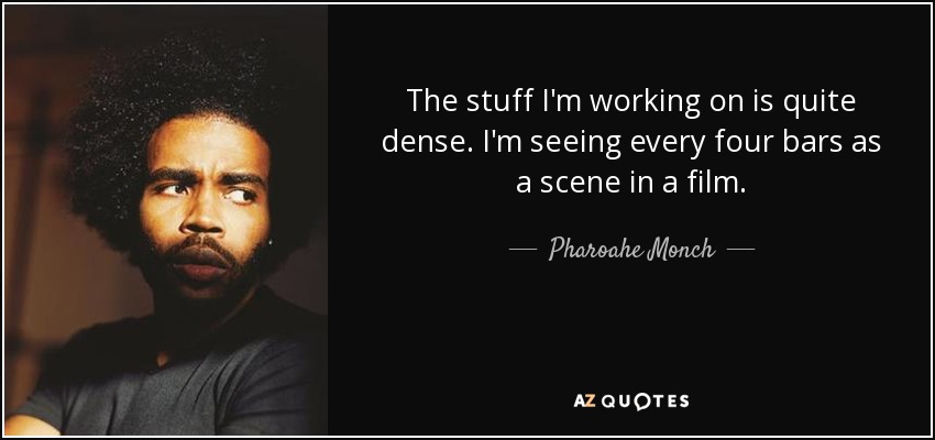 The stuff I'm working on is quite dense. I'm seeing every four bars as a scene in a film. - Pharoahe Monch