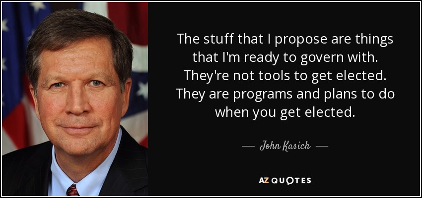 The stuff that I propose are things that I'm ready to govern with. They're not tools to get elected. They are programs and plans to do when you get elected. - John Kasich
