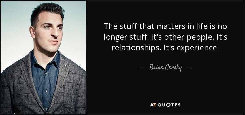 The stuff that matters in life is no longer stuff. It's other people. It's relationships. It's experience. - Brian Chesky