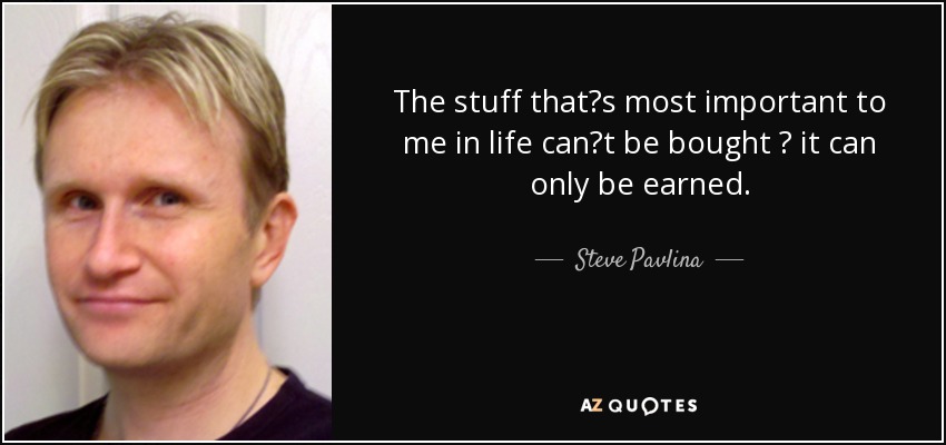The stuff that?s most important to me in life can?t be bought ? it can only be earned. - Steve Pavlina