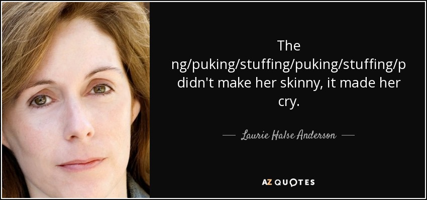 The stuffing/puking/stuffing/puking/stuffing/puking didn't make her skinny, it made her cry. - Laurie Halse Anderson