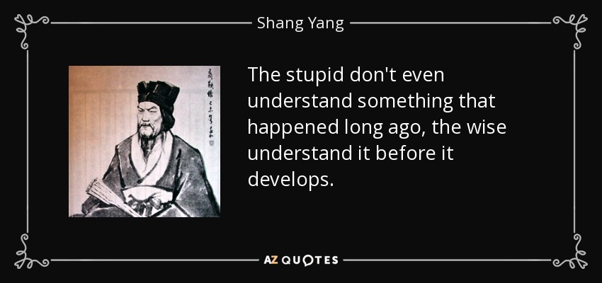 The stupid don't even understand something that happened long ago, the wise understand it before it develops. - Shang Yang