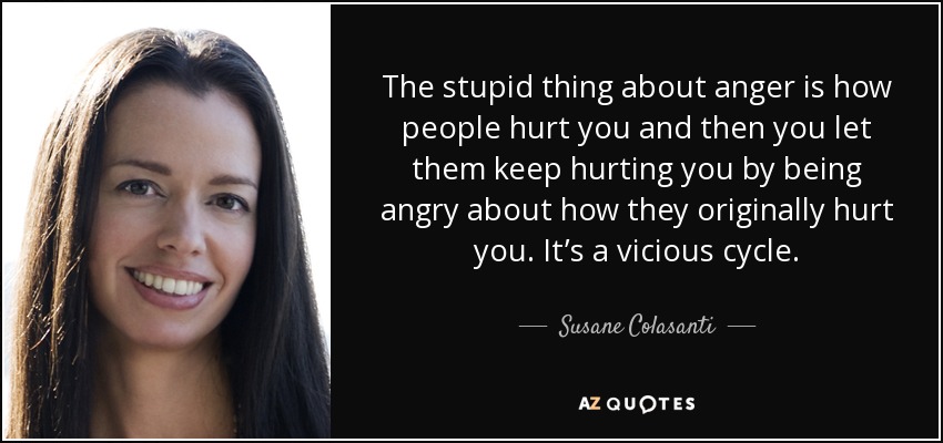 The stupid thing about anger is how people hurt you and then you let them keep hurting you by being angry about how they originally hurt you. It’s a vicious cycle. - Susane Colasanti