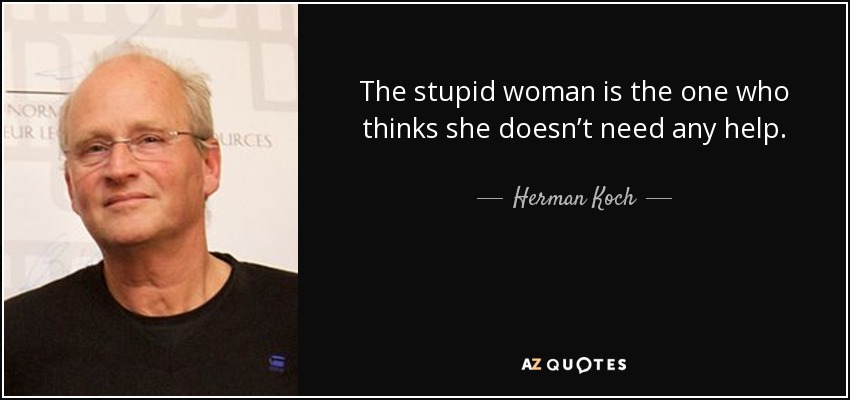 The stupid woman is the one who thinks she doesn’t need any help. - Herman Koch