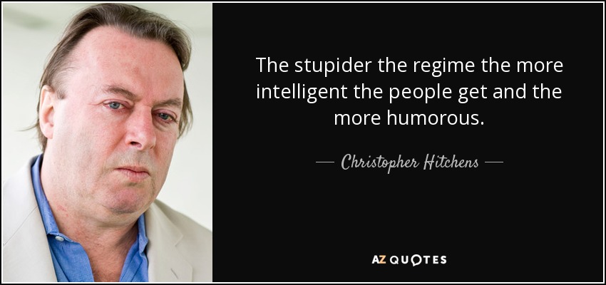 The stupider the regime the more intelligent the people get and the more humorous. - Christopher Hitchens
