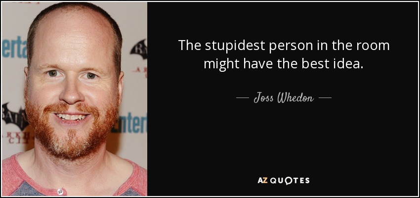 The stupidest person in the room might have the best idea. - Joss Whedon