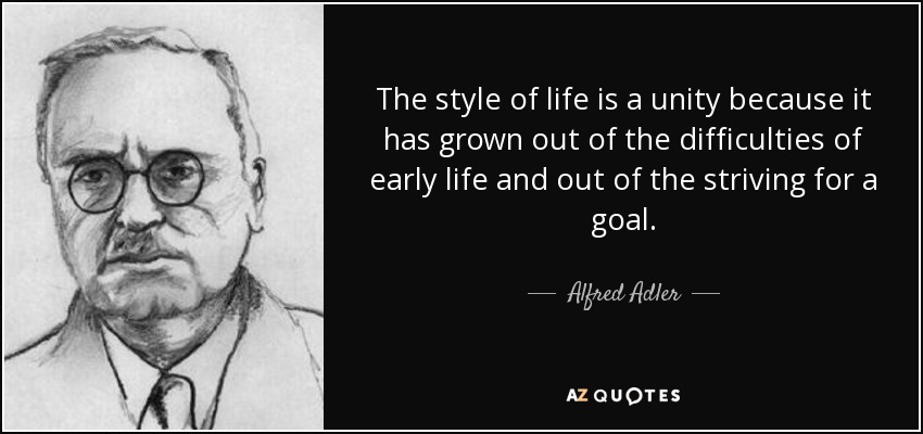 The style of life is a unity because it has grown out of the difficulties of early life and out of the striving for a goal. - Alfred Adler