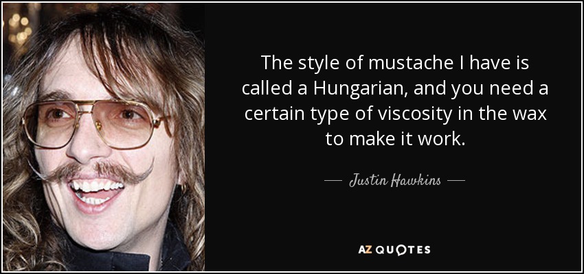 The style of mustache I have is called a Hungarian, and you need a certain type of viscosity in the wax to make it work. - Justin Hawkins