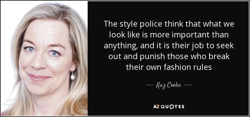 The style police think that what we look like is more important than anything, and it is their job to seek out and punish those who break their own fashion rules - Kaz Cooke