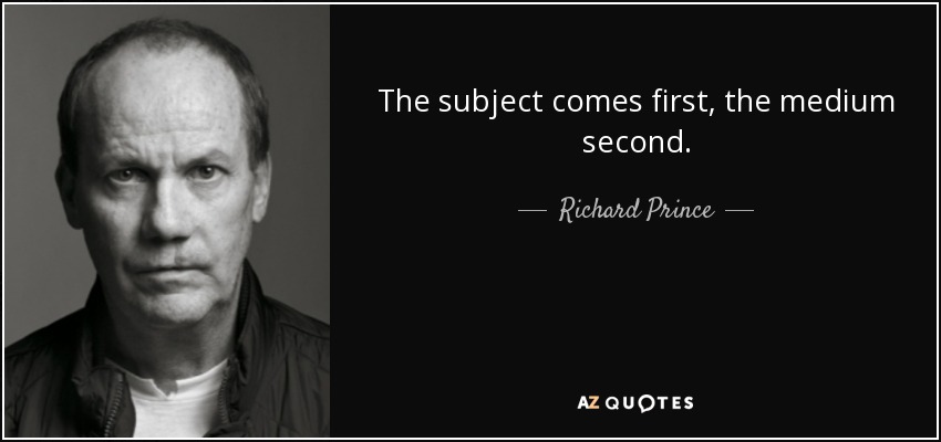 The subject comes first, the medium second. - Richard Prince