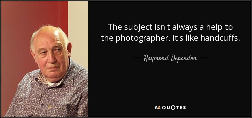 The subject isn't always a help to the photographer, it's like handcuffs. - Raymond Depardon