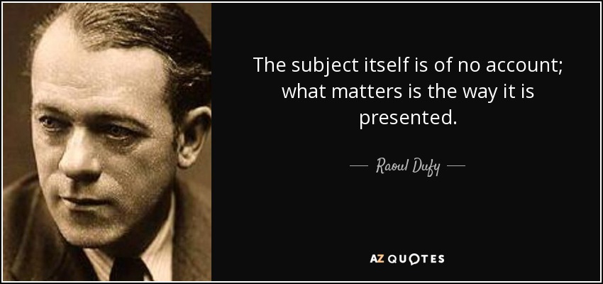 The subject itself is of no account; what matters is the way it is presented. - Raoul Dufy