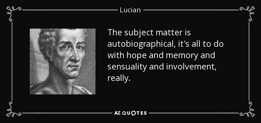 The subject matter is autobiographical, it's all to do with hope and memory and sensuality and involvement, really. - Lucian