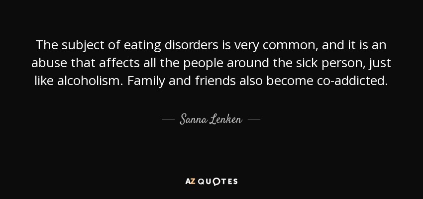 The subject of eating disorders is very common, and it is an abuse that affects all the people around the sick person, just like alcoholism. Family and friends also become co-addicted. - Sanna Lenken