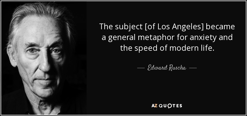 The subject [of Los Angeles] became a general metaphor for anxiety and the speed of modern life. - Edward Ruscha