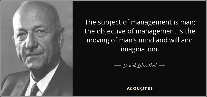 The subject of management is man; the objective of management is the moving of man's mind and will and imagination. - David Lilienthal