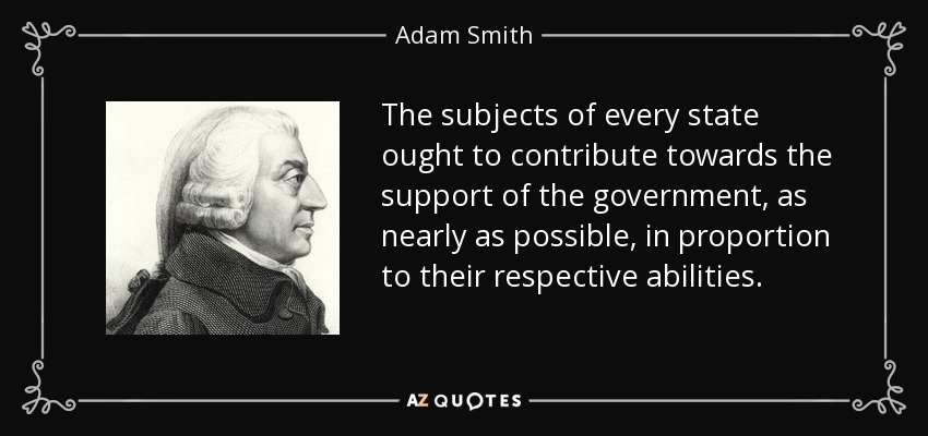 The subjects of every state ought to contribute towards the support of the government, as nearly as possible, in proportion to their respective abilities. - Adam Smith