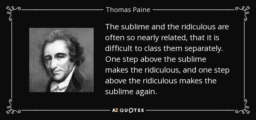 The sublime and the ridiculous are often so nearly related, that it is difficult to class them separately. One step above the sublime makes the ridiculous, and one step above the ridiculous makes the sublime again. - Thomas Paine