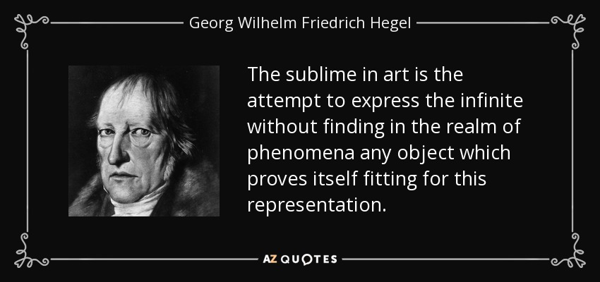 The sublime in art is the attempt to express the infinite without finding in the realm of phenomena any object which proves itself fitting for this representation. - Georg Wilhelm Friedrich Hegel
