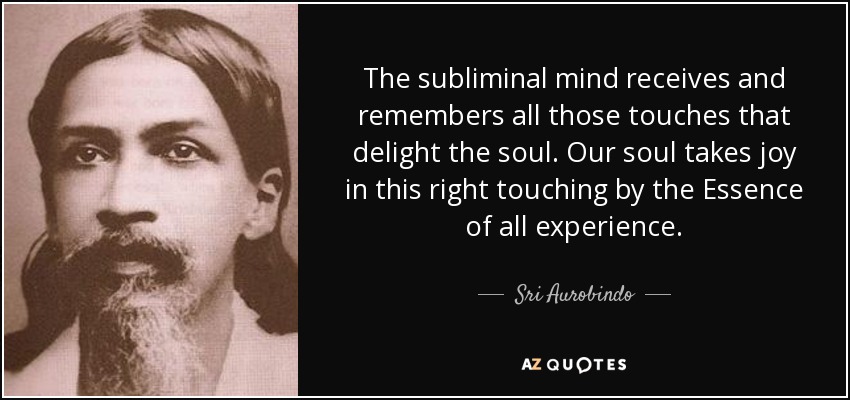 The subliminal mind receives and remembers all those touches that delight the soul. Our soul takes joy in this right touching by the Essence of all experience. - Sri Aurobindo