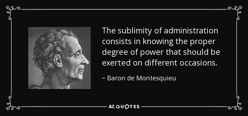 The sublimity of administration consists in knowing the proper degree of power that should be exerted on different occasions. - Baron de Montesquieu