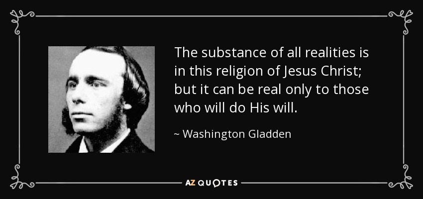 The substance of all realities is in this religion of Jesus Christ; but it can be real only to those who will do His will. - Washington Gladden