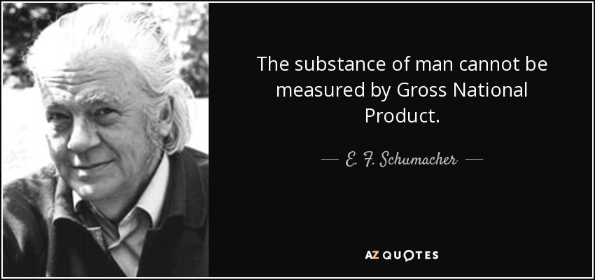The substance of man cannot be measured by Gross National Product. - E. F. Schumacher