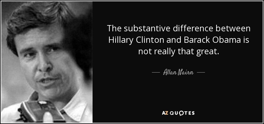 The substantive difference between Hillary Clinton and Barack Obama is not really that great. - Allan Nairn