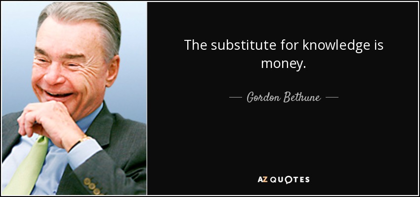 The substitute for knowledge is money. - Gordon Bethune
