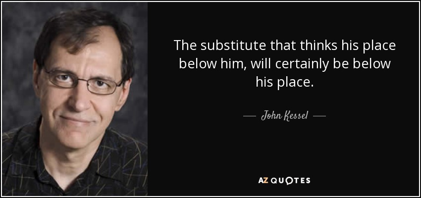 The substitute that thinks his place below him, will certainly be below his place. - John Kessel