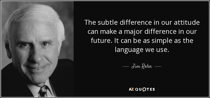 The subtle difference in our attitude can make a major difference in our future. It can be as simple as the language we use. - Jim Rohn