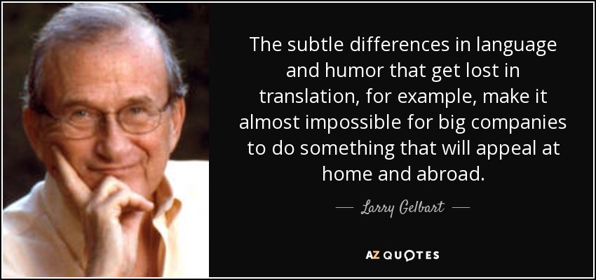 The subtle differences in language and humor that get lost in translation, for example, make it almost impossible for big companies to do something that will appeal at home and abroad. - Larry Gelbart