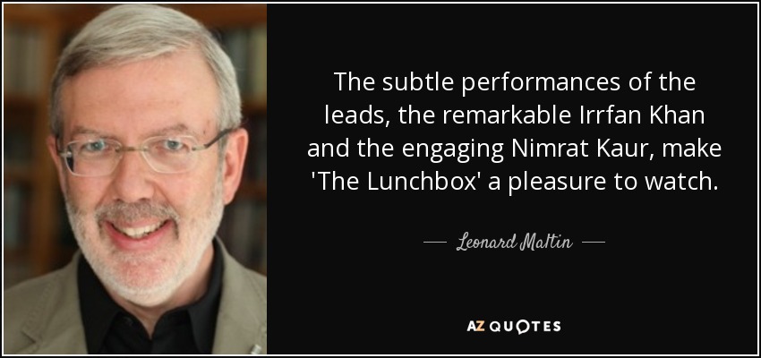 The subtle performances of the leads, the remarkable Irrfan Khan and the engaging Nimrat Kaur, make 'The Lunchbox' a pleasure to watch. - Leonard Maltin