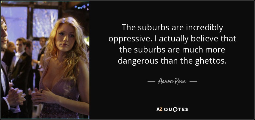 The suburbs are incredibly oppressive. I actually believe that the suburbs are much more dangerous than the ghettos. - Aaron Rose