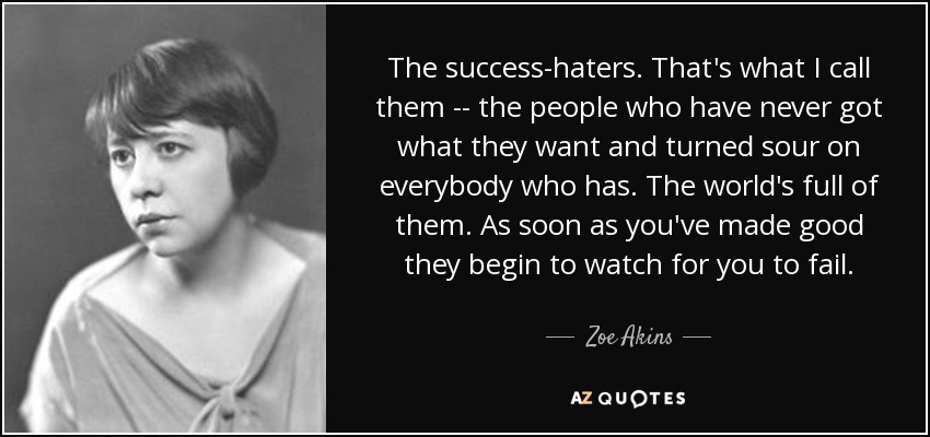 The success-haters. That's what I call them -- the people who have never got what they want and turned sour on everybody who has. The world's full of them. As soon as you've made good they begin to watch for you to fail. - Zoe Akins