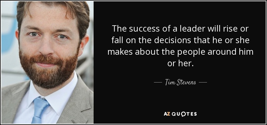 The success of a leader will rise or fall on the decisions that he or she makes about the people around him or her. - Tim Stevens