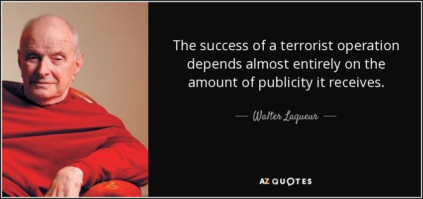 The success of a terrorist operation depends almost entirely on the amount of publicity it receives. - Walter Laqueur