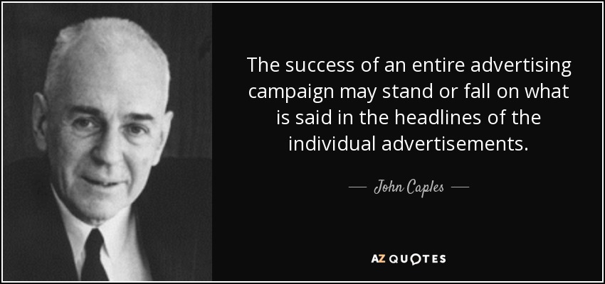 The success of an entire advertising campaign may stand or fall on what is said in the headlines of the individual advertisements. - John Caples