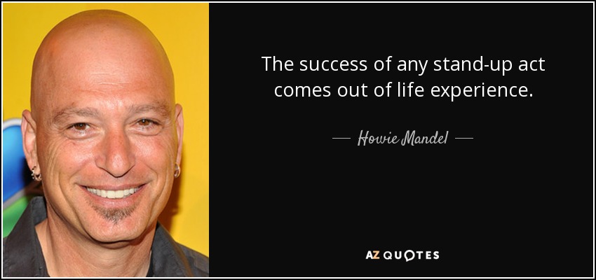 The success of any stand-up act comes out of life experience. - Howie Mandel