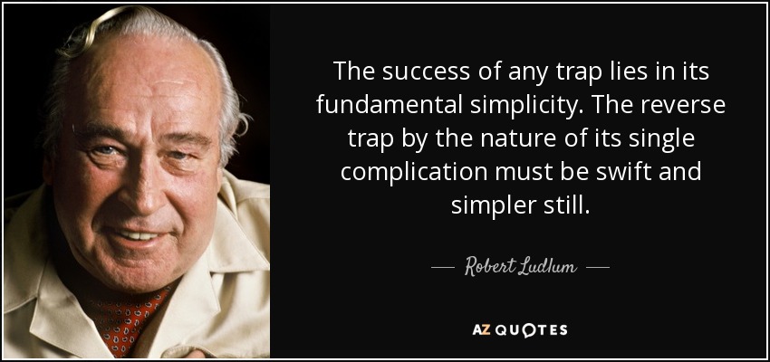 The success of any trap lies in its fundamental simplicity. The reverse trap by the nature of its single complication must be swift and simpler still. - Robert Ludlum
