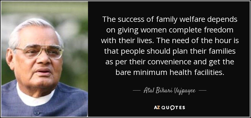 The success of family welfare depends on giving women complete freedom with their lives. The need of the hour is that people should plan their families as per their convenience and get the bare minimum health facilities. - Atal Bihari Vajpayee The success of family welfare depends on giving women complete freedom with their lives. The need of the hour is that people should plan their families as per their convenience and get the bare minimum health facilities. - Atal Bihari Vajpayee