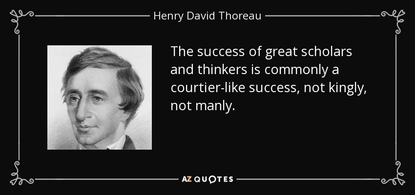 The success of great scholars and thinkers is commonly a courtier-like success, not kingly, not manly. - Henry David Thoreau