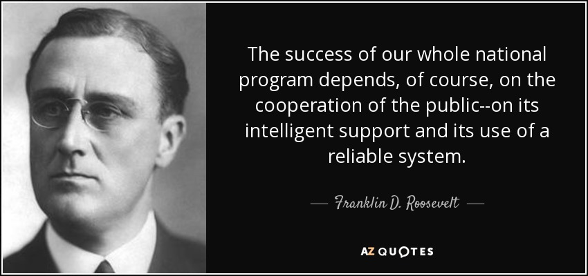 The success of our whole national program depends, of course, on the cooperation of the public--on its intelligent support and its use of a reliable system. - Franklin D. Roosevelt