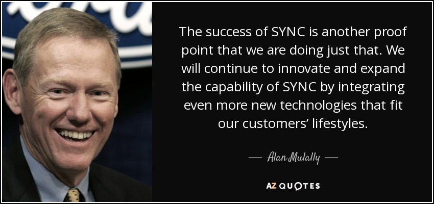 The success of SYNC is another proof point that we are doing just that. We will continue to innovate and expand the capability of SYNC by integrating even more new technologies that fit our customers’ lifestyles. - Alan Mulally