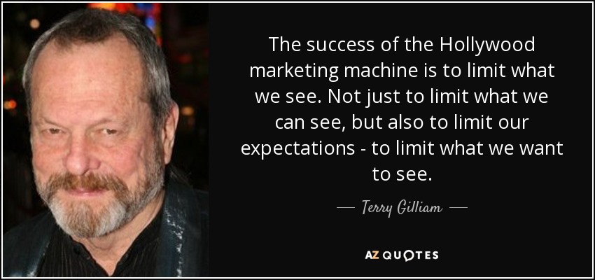The success of the Hollywood marketing machine is to limit what we see. Not just to limit what we can see, but also to limit our expectations - to limit what we want to see. - Terry Gilliam